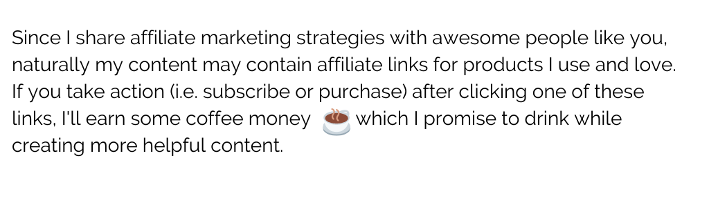 Since I share affiliate marketing strategies with awesome people like you, naturally my content may contain affiliate links for products I use and love. If you subscribe or purchase from those links, I'll earn some coffee money which I promise to drink wile creating more helpful content.